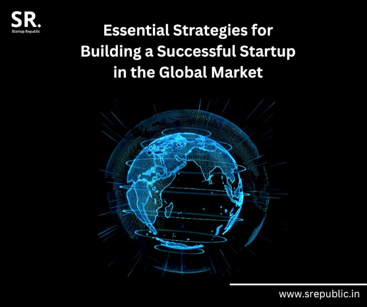 Essential Strategies for Building a Successful Startup in the Global Market