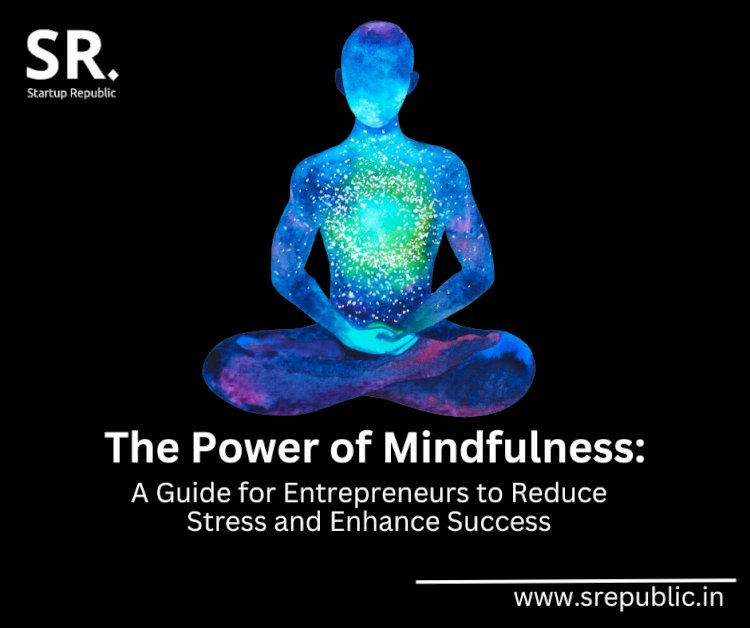 The Power of Mindfulness for Entrepreneurs: Tips for Cultivating Mental Wellness and Success
