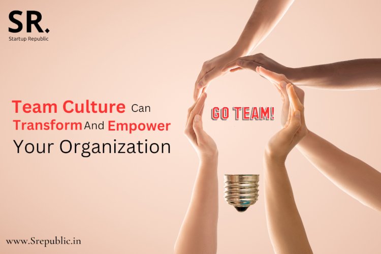 Beyond Skills and Talents: How A Strong Team Culture Can Transform And Empower Your Organization