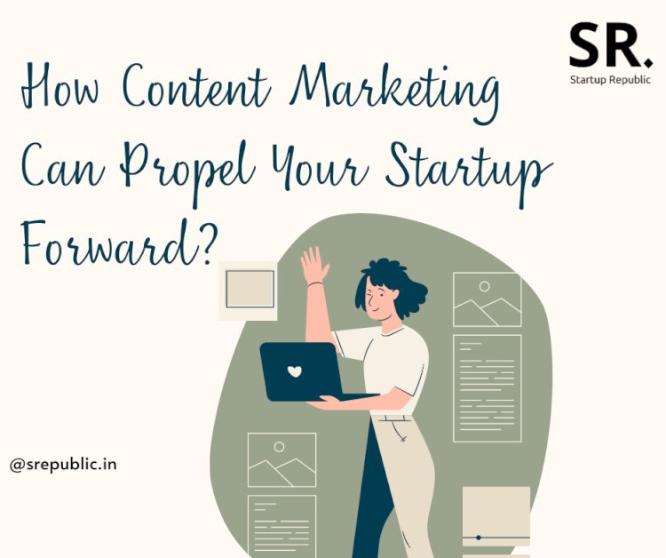 How Content Marketing Can Propel Your Startup Forward?