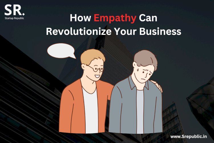 How Empathy Can Revolutionize Your Business: Strategies for Demonstrating Genuine Care and Connection