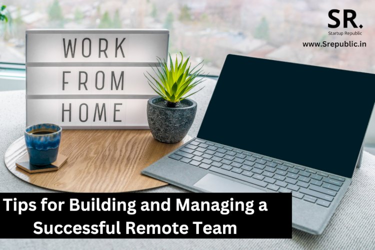 Tips for Building and Managing a Successful Remote Team
